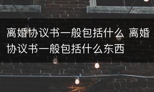离婚协议书一般包括什么 离婚协议书一般包括什么东西