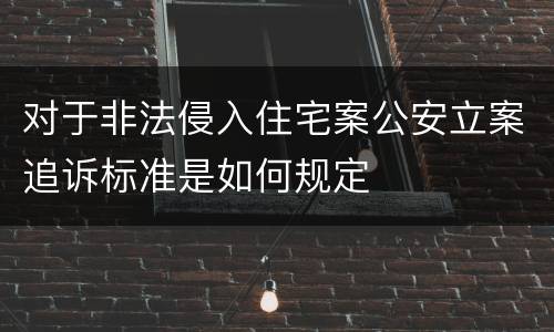 对于非法侵入住宅案公安立案追诉标准是如何规定