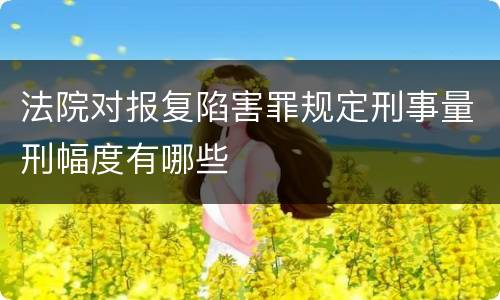 法院对报复陷害罪规定刑事量刑幅度有哪些