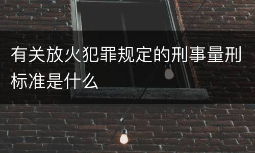 有关放火犯罪规定的刑事量刑标准是什么