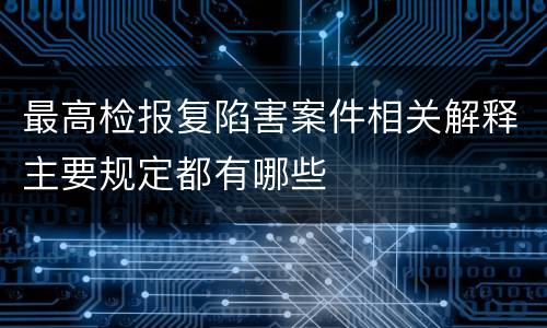 最高检报复陷害案件相关解释主要规定都有哪些
