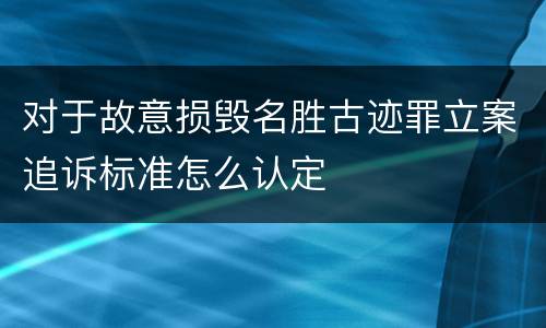 对于故意损毁名胜古迹罪立案追诉标准怎么认定