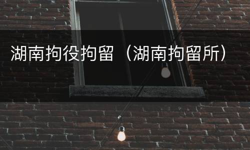 湖南拘役拘留（湖南拘留所）