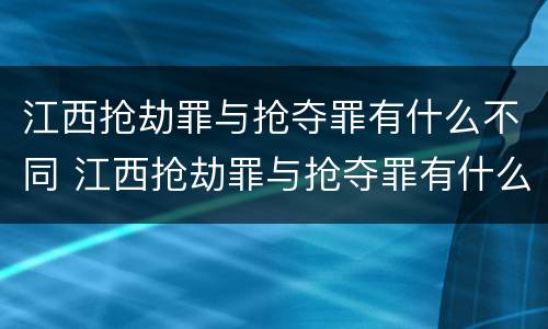 江西抢劫罪与抢夺罪有什么不同 江西抢劫罪与抢夺罪有什么不同之处