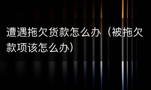 遭遇拖欠货款怎么办（被拖欠款项该怎么办）
