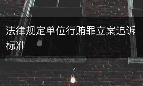 法律规定单位行贿罪立案追诉标准