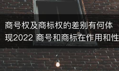 商号权及商标权的差别有何体现2022 商号和商标在作用和性质上的区别