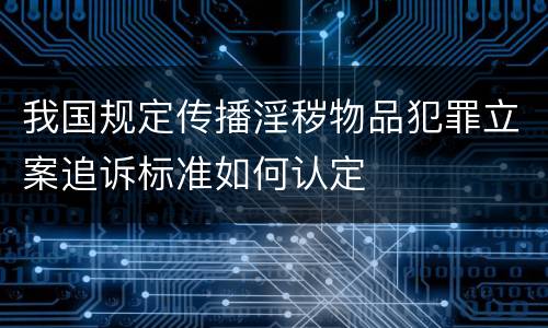 我国规定传播淫秽物品犯罪立案追诉标准如何认定