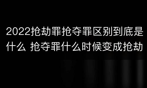 2022抢劫罪抢夺罪区别到底是什么 抢夺罪什么时候变成抢劫罪