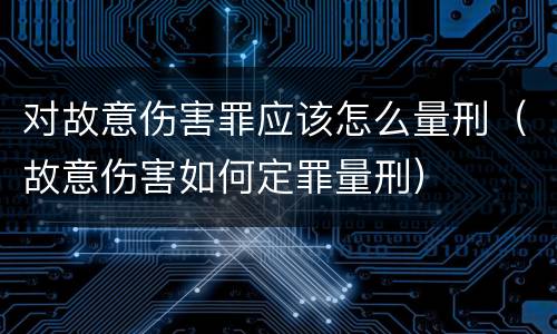 对故意伤害罪应该怎么量刑（故意伤害如何定罪量刑）