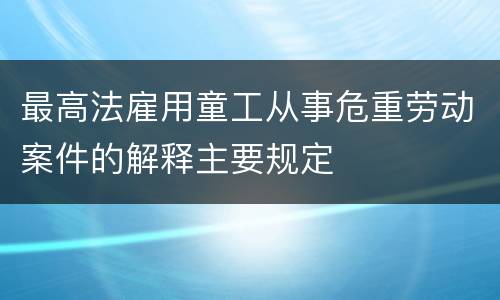 最高法雇用童工从事危重劳动案件的解释主要规定