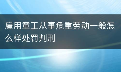 雇用童工从事危重劳动一般怎么样处罚判刑