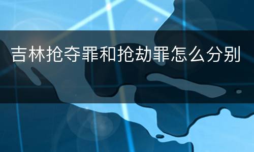吉林抢夺罪和抢劫罪怎么分别