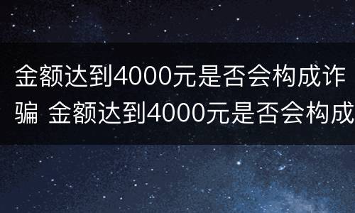 金额达到4000元是否会构成诈骗 金额达到4000元是否会构成诈骗罪