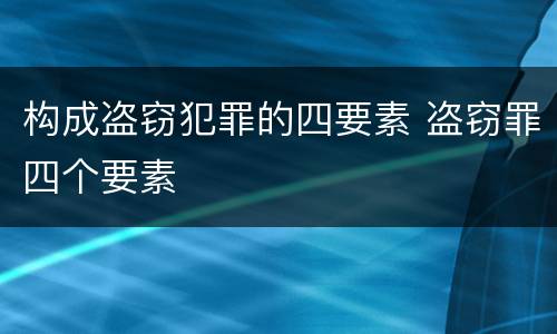 构成盗窃犯罪的四要素 盗窃罪四个要素