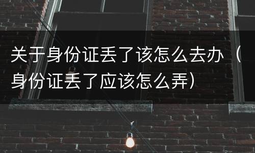 关于身份证丢了该怎么去办（身份证丢了应该怎么弄）