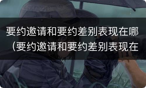要约邀请和要约差别表现在哪（要约邀请和要约差别表现在哪些方面）