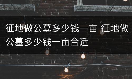 征地做公墓多少钱一亩 征地做公墓多少钱一亩合适