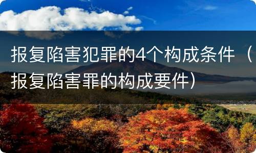 报复陷害犯罪的4个构成条件（报复陷害罪的构成要件）