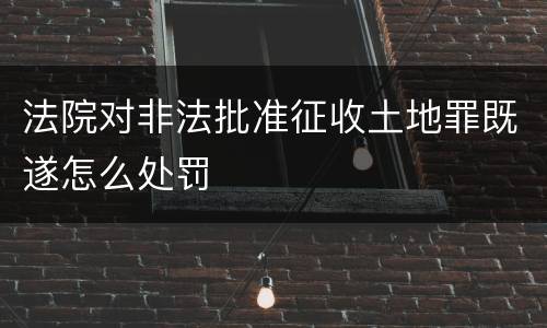 法院对非法批准征收土地罪既遂怎么处罚