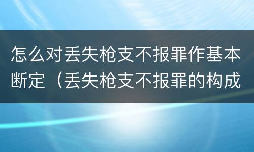 怎么对丢失枪支不报罪作基本断定（丢失枪支不报罪的构成要件）