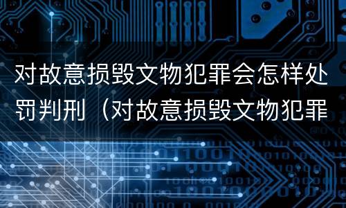对故意损毁文物犯罪会怎样处罚判刑（对故意损毁文物犯罪会怎样处罚判刑多久）