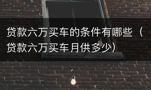 贷款六万买车的条件有哪些（贷款六万买车月供多少）