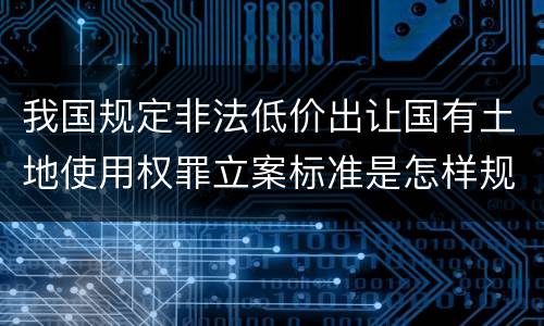 我国规定非法低价出让国有土地使用权罪立案标准是怎样规定