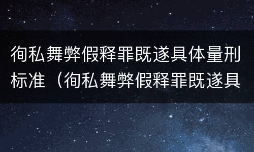 徇私舞弊假释罪既遂具体量刑标准（徇私舞弊假释罪既遂具体量刑标准是多少）