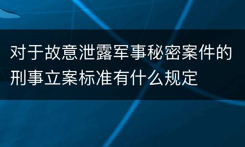 对于故意泄露军事秘密案件的刑事立案标准有什么规定