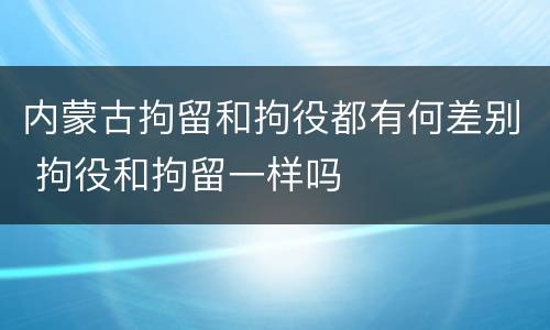 内蒙古拘留和拘役都有何差别 拘役和拘留一样吗