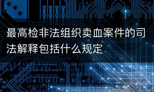 最高检非法组织卖血案件的司法解释包括什么规定