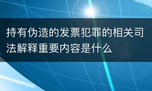 持有伪造的发票犯罪的相关司法解释重要内容是什么