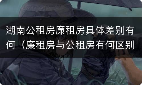 湖南公租房廉租房具体差别有何（廉租房与公租房有何区别）