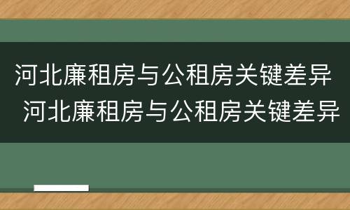 河北廉租房与公租房关键差异 河北廉租房与公租房关键差异在哪
