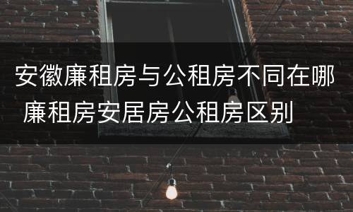 安徽廉租房与公租房不同在哪 廉租房安居房公租房区别