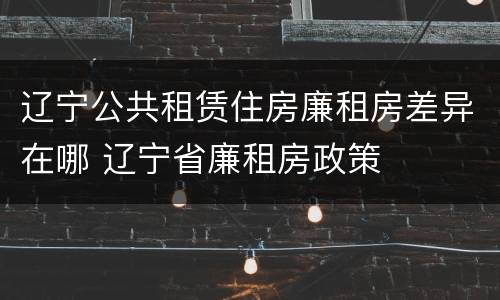 辽宁公共租赁住房廉租房差异在哪 辽宁省廉租房政策