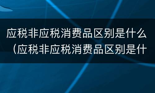 应税非应税消费品区别是什么（应税非应税消费品区别是什么呢）