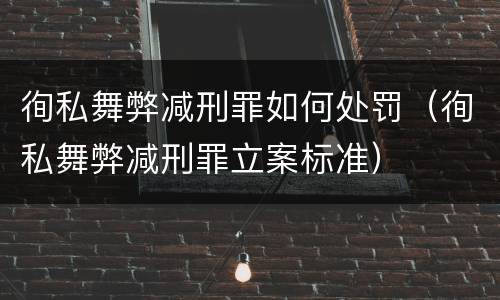徇私舞弊减刑罪如何处罚（徇私舞弊减刑罪立案标准）
