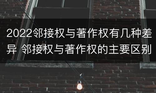 2022邻接权与著作权有几种差异 邻接权与著作权的主要区别