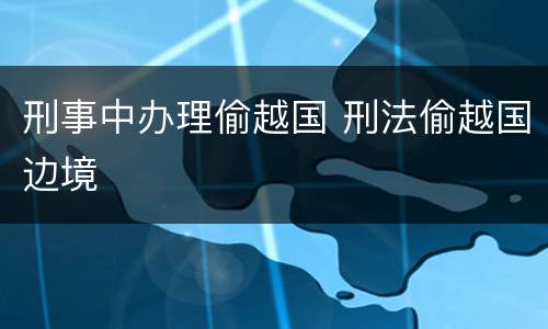 刑事中办理偷越国 刑法偷越国边境