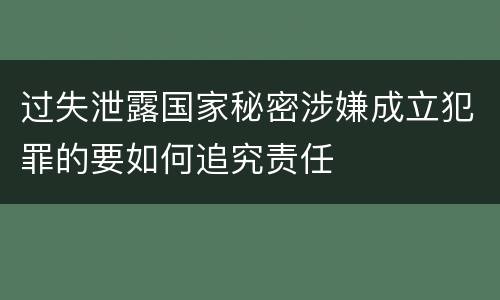 过失泄露国家秘密涉嫌成立犯罪的要如何追究责任