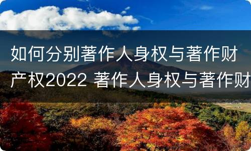 如何分别著作人身权与著作财产权2022 著作人身权与著作财产权的区别和联系