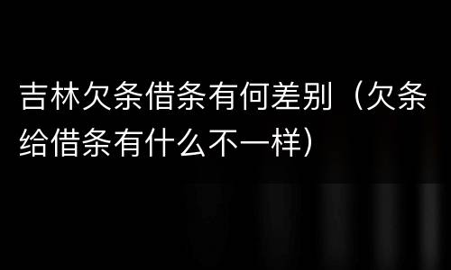 吉林欠条借条有何差别（欠条给借条有什么不一样）
