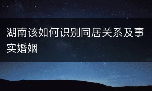湖南该如何识别同居关系及事实婚姻