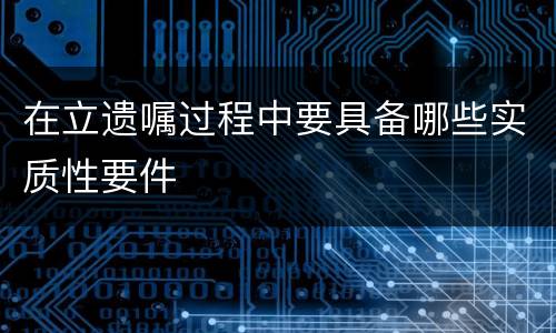 在立遗嘱过程中要具备哪些实质性要件