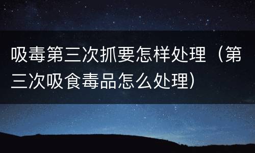 吸毒第三次抓要怎样处理（第三次吸食毒品怎么处理）