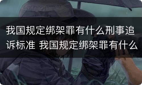 我国规定绑架罪有什么刑事追诉标准 我国规定绑架罪有什么刑事追诉标准吗