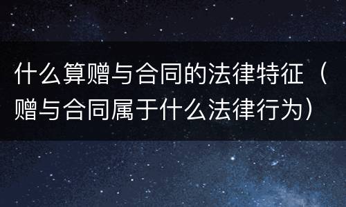 什么算赠与合同的法律特征（赠与合同属于什么法律行为）