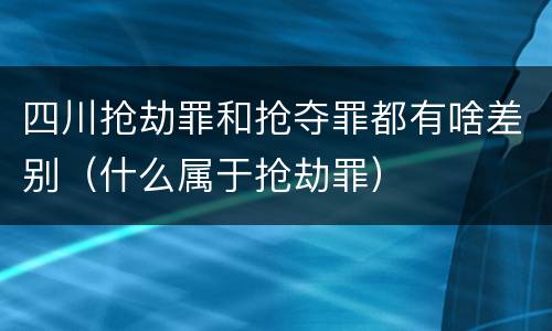 四川抢劫罪和抢夺罪都有啥差别（什么属于抢劫罪）